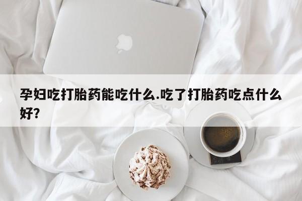 卖打胎药流产药微信孕妇吃打胎药能吃什么.吃了打胎药吃点什么好？
