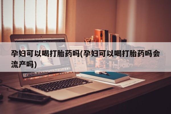 卖打胎药流产药微信孕妇可以喝打胎药吗(孕妇可以喝打胎药吗会流产吗)