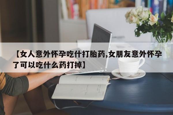 卖打胎药流产药微信【女人意外怀孕吃什打胎药,女朋友意外怀孕了可以吃什么药打掉】