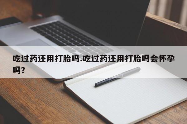卖打胎药流产药微信吃过药还用打胎吗.吃过药还用打胎吗会怀孕吗？