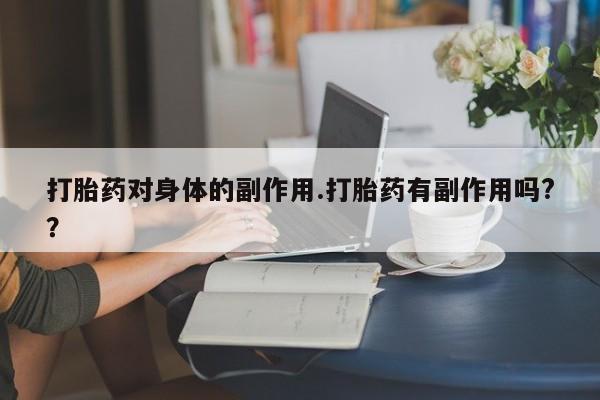 卖打胎药流产药微信打胎药对身体的副作用.打胎药有副作用吗?？
