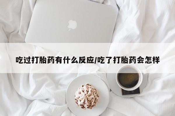 卖打胎药流产药微信吃过打胎药有什么反应/吃了打胎药会怎样