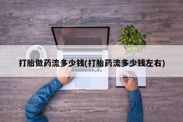 卖打胎药流产药微信打胎做药流多少钱(打胎药流多少钱左右)