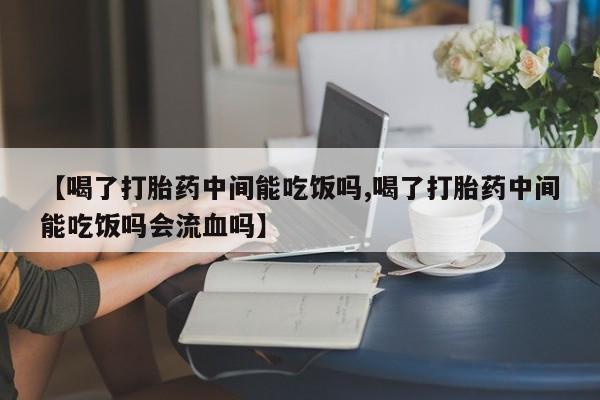卖打胎药流产药微信【喝了打胎药中间能吃饭吗,喝了打胎药中间能吃饭吗会流血吗】