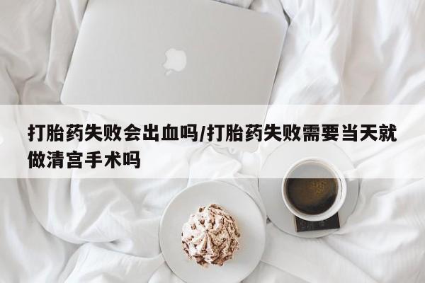 卖打胎药流产药微信打胎药失败会出血吗/打胎药失败需要当天就做清宫手术吗