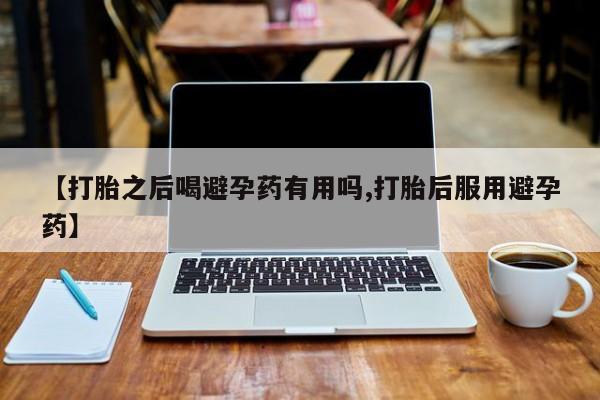 卖打胎药流产药微信【打胎之后喝避孕药有用吗,打胎后服用避孕药】
