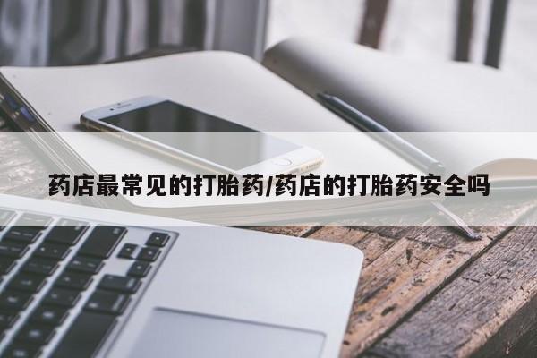 卖打胎药流产药微信药店最常见的打胎药/药店的打胎药安全吗