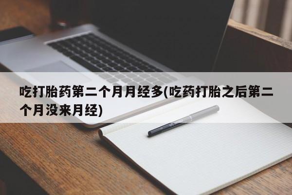 卖打胎药流产药微信吃打胎药第二个月月经多(吃药打胎之后第二个月没来月经)