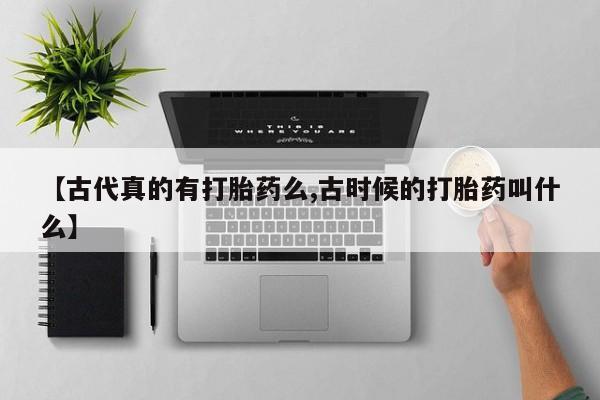 卖打胎药流产药微信【古代真的有打胎药么,古时候的打胎药叫什么】