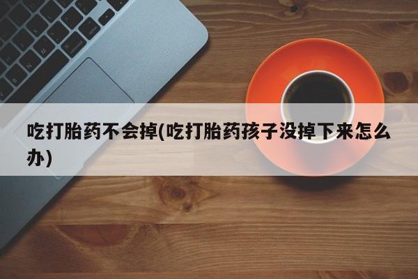 卖打胎药流产药微信吃打胎药不会掉(吃打胎药孩子没掉下来怎么办)