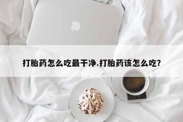 卖打胎药流产药微信打胎药怎么吃最干净.打胎药该怎么吃？