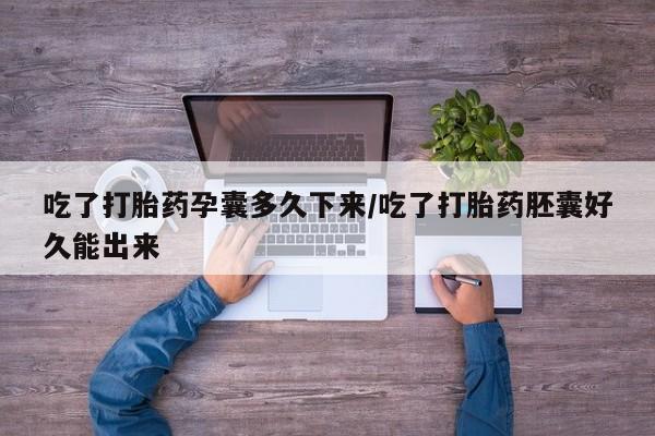 卖打胎药流产药微信吃了打胎药孕囊多久下来/吃了打胎药胚囊好久能出来