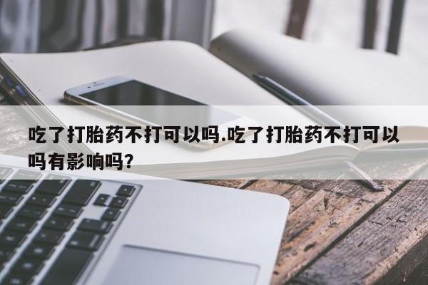 卖打胎药流产药微信吃了打胎药不打可以吗.吃了打胎药不打可以吗有影响吗？