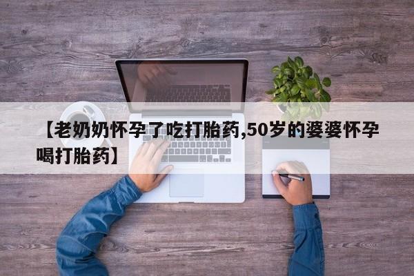 卖打胎药流产药微信【老奶奶怀孕了吃打胎药,50岁的婆婆怀孕喝打胎药】