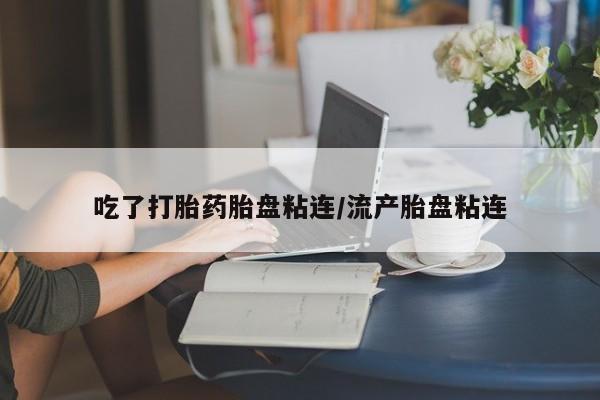 卖打胎药流产药微信吃了打胎药胎盘粘连/流产胎盘粘连