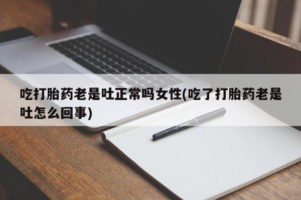 卖打胎药流产药微信吃打胎药老是吐正常吗女性(吃了打胎药老是吐怎么回事)