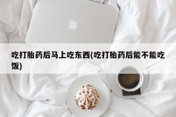 卖打胎药流产药微信吃打胎药后马上吃东西(吃打胎药后能不能吃饭)