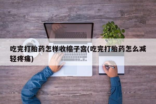 卖打胎药流产药微信吃完打胎药怎样收缩子宫(吃完打胎药怎么减轻疼痛)