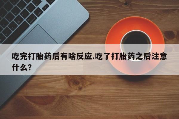 卖打胎药流产药微信吃完打胎药后有啥反应.吃了打胎药之后注意什么？