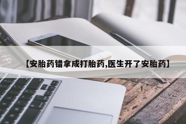 卖打胎药流产药微信【安胎药错拿成打胎药,医生开了安胎药】