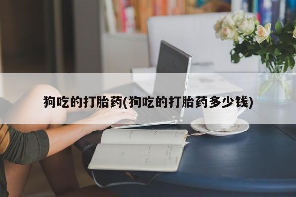卖打胎药流产药微信狗吃的打胎药(狗吃的打胎药多少钱)