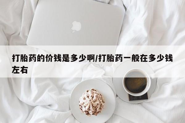 卖打胎药流产药微信打胎药的价钱是多少啊/打胎药一般在多少钱左右