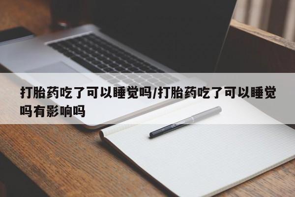 卖打胎药流产药微信打胎药吃了可以睡觉吗/打胎药吃了可以睡觉吗有影响吗