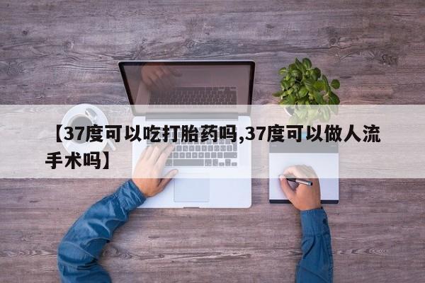 卖打胎药流产药微信【37度可以吃打胎药吗,37度可以做人流手术吗】