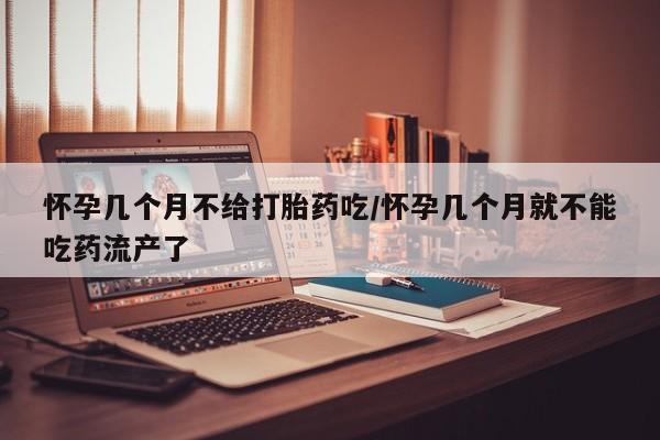 卖打胎药流产药微信怀孕几个月不给打胎药吃/怀孕几个月就不能吃药流产了