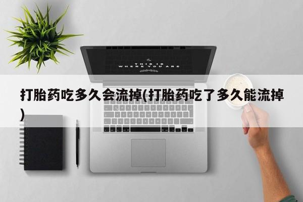 卖打胎药流产药微信打胎药吃多久会流掉(打胎药吃了多久能流掉)