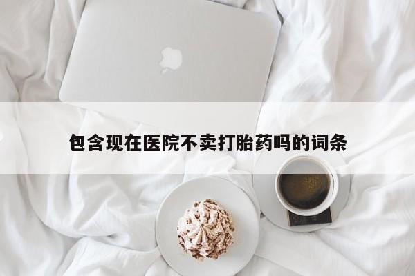 卖打胎药流产药微信包含现在医院不卖打胎药吗的词条