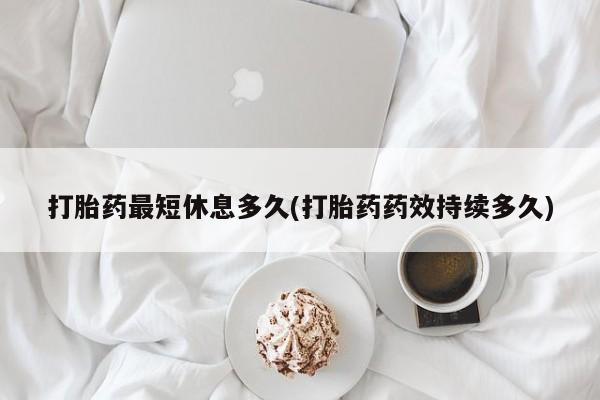卖打胎药流产药微信打胎药最短休息多久(打胎药药效持续多久)