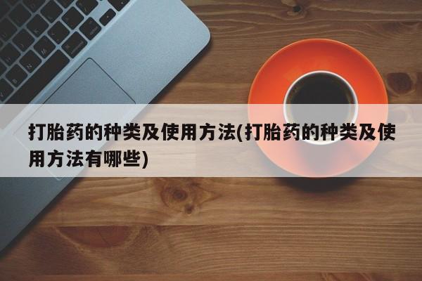 卖打胎药流产药微信打胎药的种类及使用方法(打胎药的种类及使用方法有哪些)
