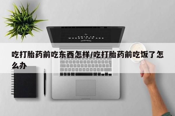 卖打胎药流产药微信吃打胎药前吃东西怎样/吃打胎药前吃饭了怎么办