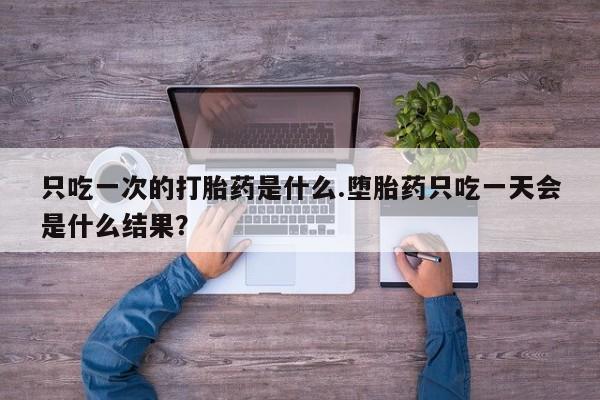 卖打胎药流产药微信只吃一次的打胎药是什么.堕胎药只吃一天会是什么结果？