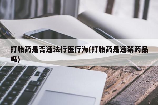卖打胎药流产药微信打胎药是否违法行医行为(打胎药是违禁药品吗)