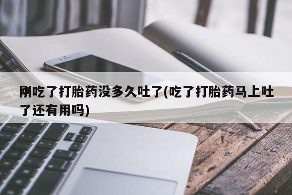 卖打胎药流产药微信刚吃了打胎药没多久吐了(吃了打胎药马上吐了还有用吗)