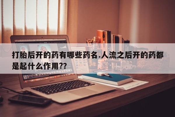 卖打胎药流产药微信打胎后开的药有哪些药名.人流之后开的药都是起什么作用?？