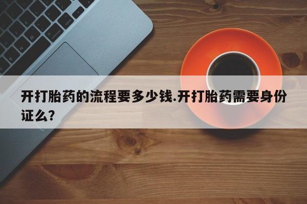卖打胎药流产药微信开打胎药的流程要多少钱.开打胎药需要身份证么？