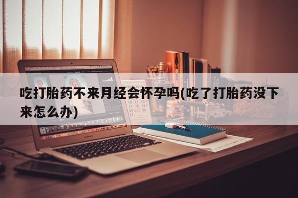 卖打胎药流产药微信吃打胎药不来月经会怀孕吗(吃了打胎药没下来怎么办)
