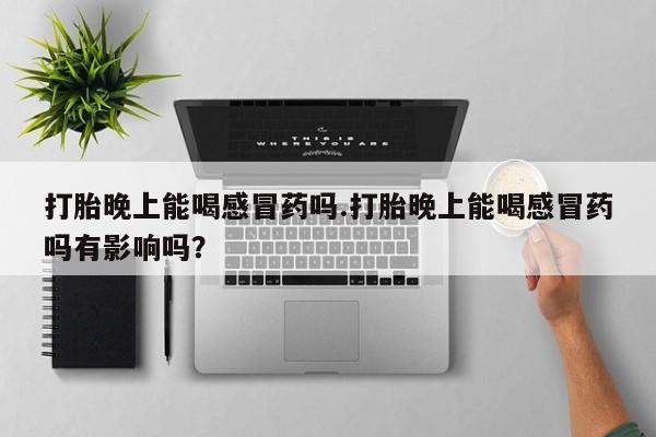 卖打胎药流产药微信打胎晚上能喝感冒药吗.打胎晚上能喝感冒药吗有影响吗？