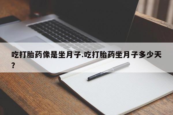 卖打胎药流产药微信吃打胎药像是坐月子.吃打胎药坐月子多少天？