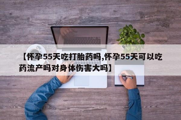 卖打胎药流产药微信【怀孕55天吃打胎药吗,怀孕55天可以吃药流产吗对身体伤害大吗】