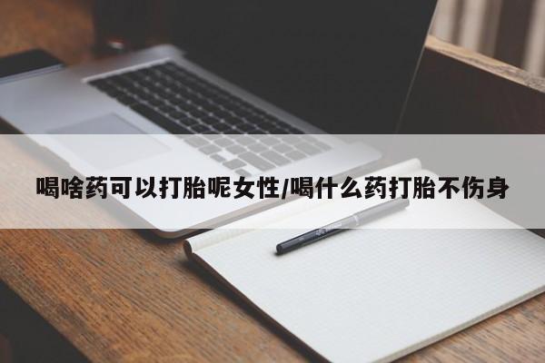 卖打胎药流产药微信喝啥药可以打胎呢女性/喝什么药打胎不伤身