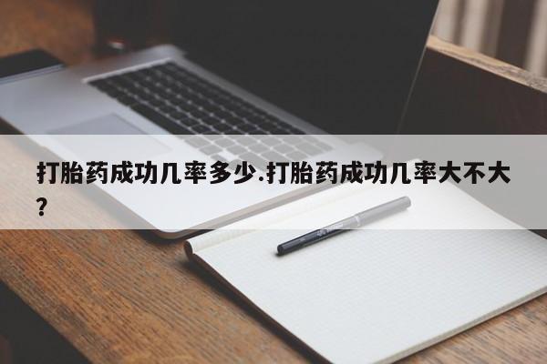 卖打胎药流产药微信打胎药成功几率多少.打胎药成功几率大不大？