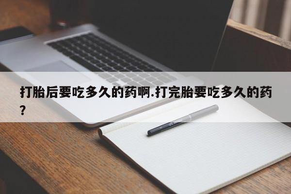 卖打胎药流产药微信打胎后要吃多久的药啊.打完胎要吃多久的药？