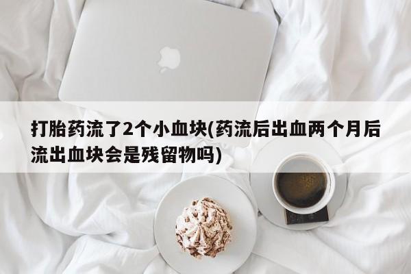 卖打胎药流产药微信打胎药流了2个小血块(药流后出血两个月后流出血块会是残留物吗)