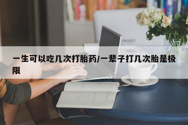 卖打胎药流产药微信一生可以吃几次打胎药/一辈子打几次胎是极限