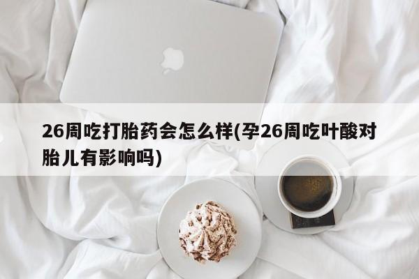 卖打胎药流产药微信26周吃打胎药会怎么样(孕26周吃叶酸对胎儿有影响吗)