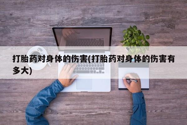卖打胎药流产药微信打胎药对身体的伤害(打胎药对身体的伤害有多大)